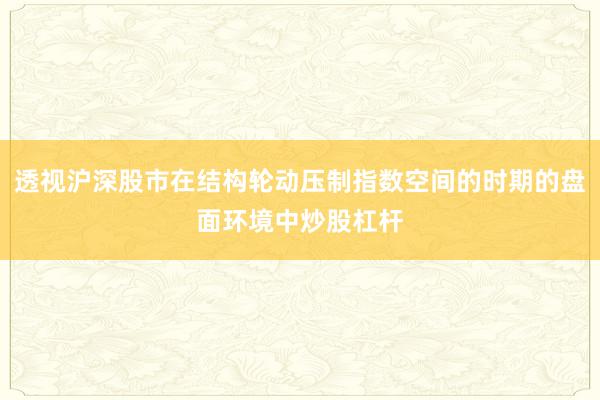 透视沪深股市在结构轮动压制指数空间的时期的盘面环境中炒股杠杆