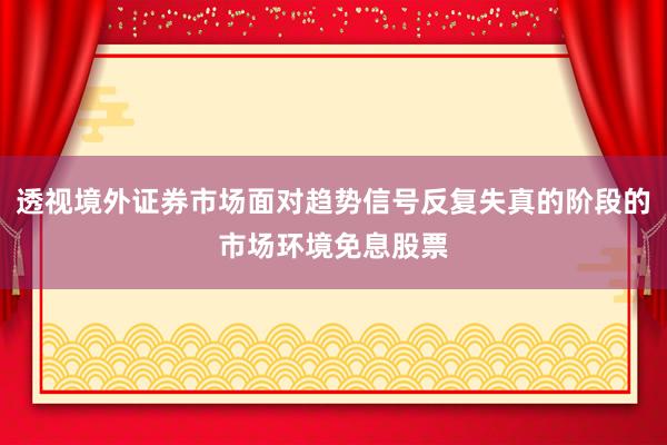 透视境外证券市场面对趋势信号反复失真的阶段的市场环境免息股票