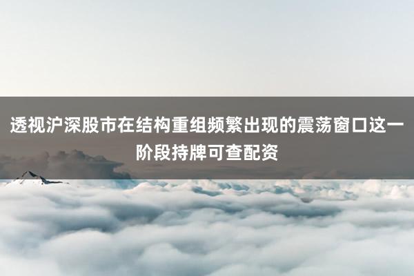 透视沪深股市在结构重组频繁出现的震荡窗口这一阶段持牌可查配资