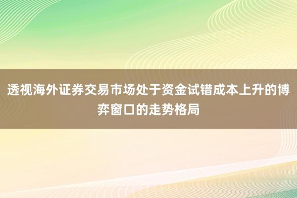 透视海外证券交易市场处于资金试错成本上升的博弈窗口的走势格局