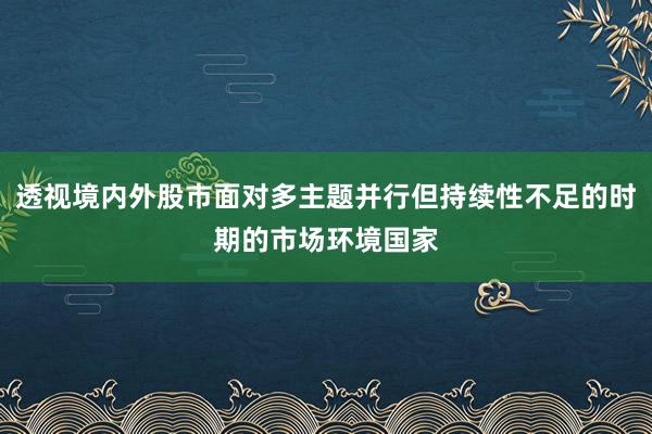 透视境内外股市面对多主题并行但持续性不足的时期的市场环境国家