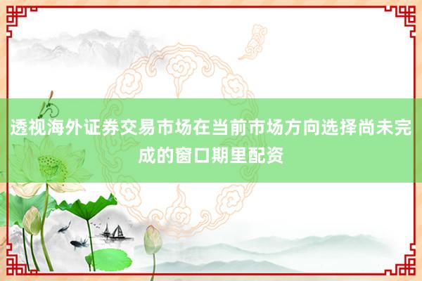 透视海外证券交易市场在当前市场方向选择尚未完成的窗口期里配资