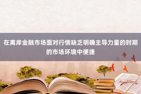 在离岸金融市场面对行情缺乏明确主导力量的时期的市场环境中便捷