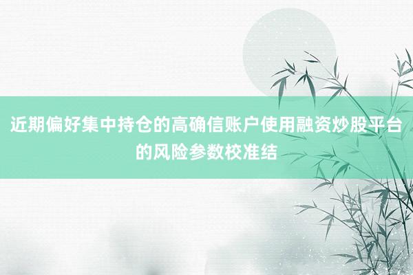 近期偏好集中持仓的高确信账户使用融资炒股平台的风险参数校准结