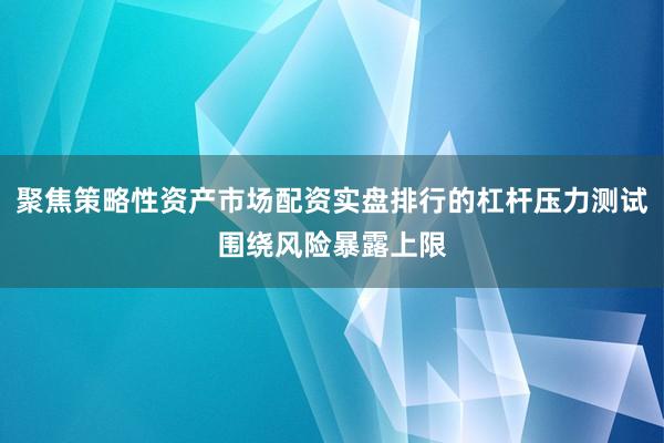 聚焦策略性资产市场配资实盘排行的杠杆压力测试围绕风险暴露上限