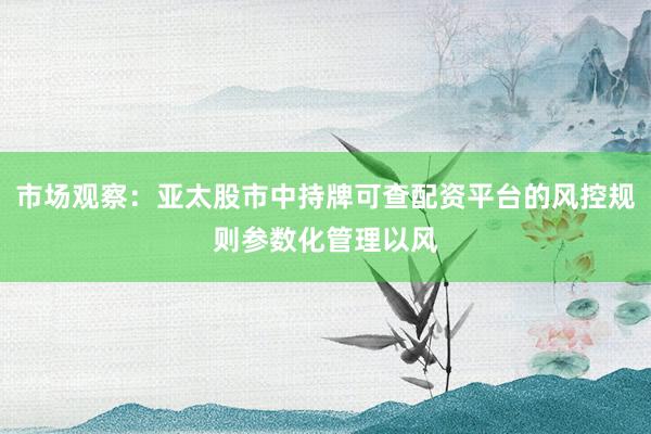 市场观察：亚太股市中持牌可查配资平台的风控规则参数化管理以风