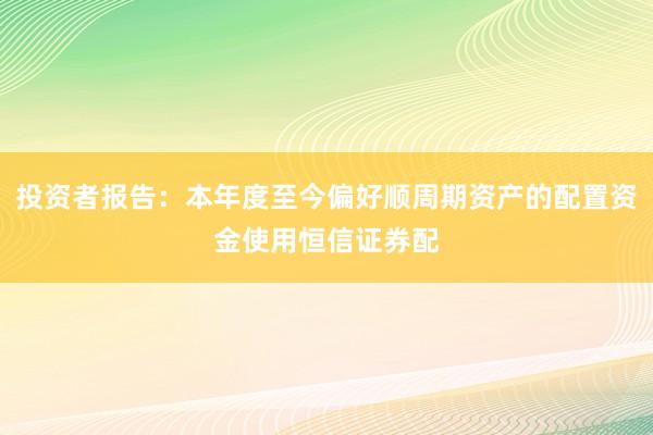 投资者报告:本年度至今偏好顺周期资产的配置资金使用恒信证券配